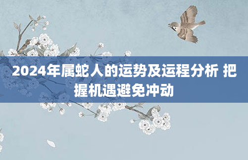 2024年属蛇人的运势及运程分析 把握机遇避免冲动