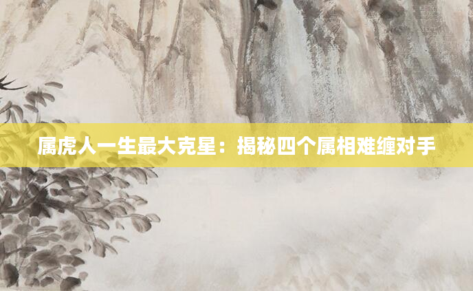 属虎人一生最大克星:揭秘四个属相难缠对手
