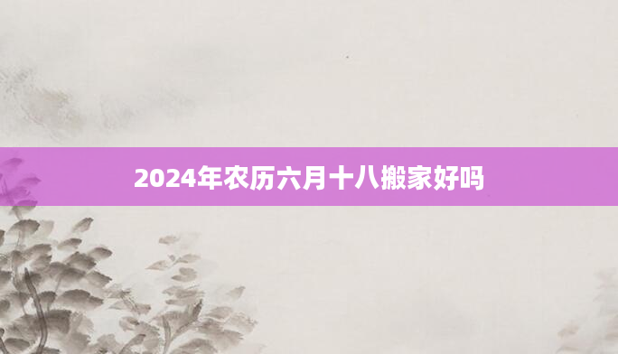 2024年农历六月十八搬家好吗