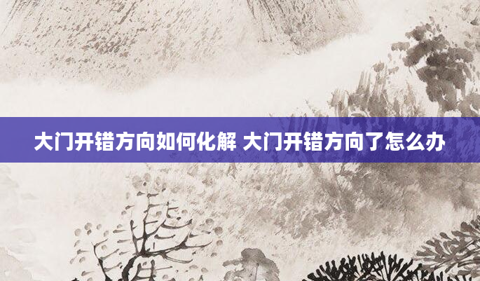 大门开错方向如何化解 大门开错方向了怎么办