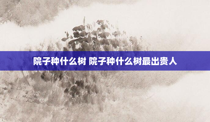 院子种什么树 院子种什么树最出贵人