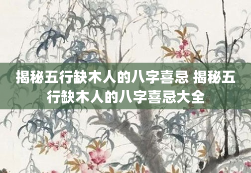揭秘五行缺木人的八字喜忌 揭秘五行缺木人的八字喜忌大全