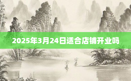 2025年3月24日适合店铺开业吗