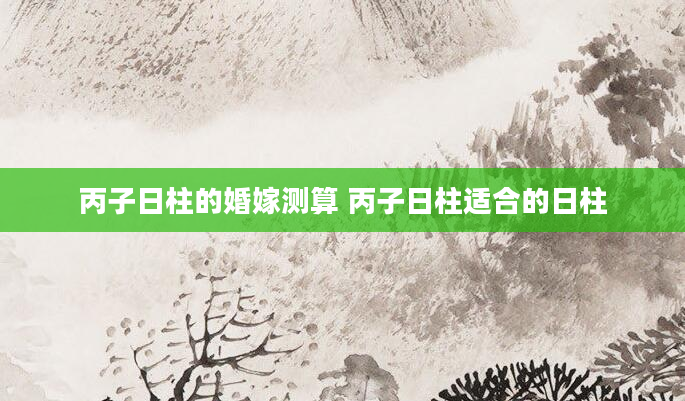 丙子日柱的婚嫁测算 丙子日柱适合的日柱