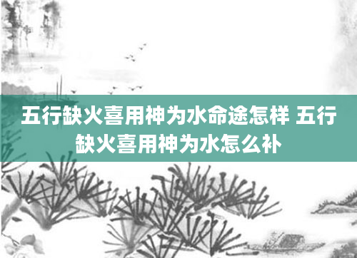五行缺火喜用神为水命途怎样 五行缺火喜用神为水怎么补