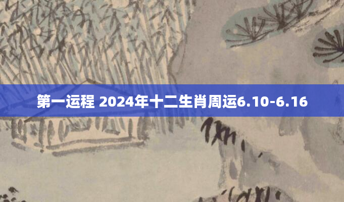 第一运程 2024年十二生肖周运6.10-6.16