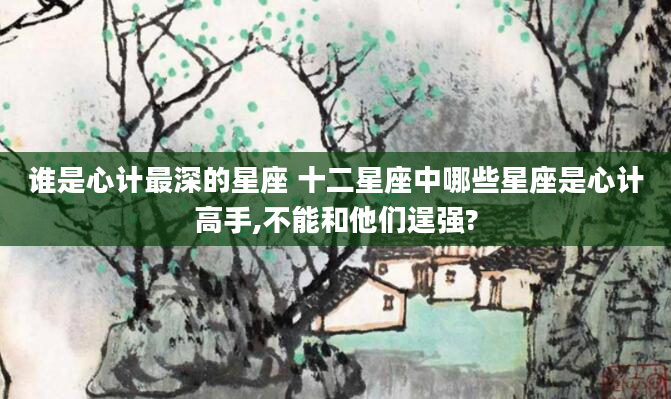 谁是心计最深的星座 十二星座中哪些星座是心计高手,不能和他们逞强?