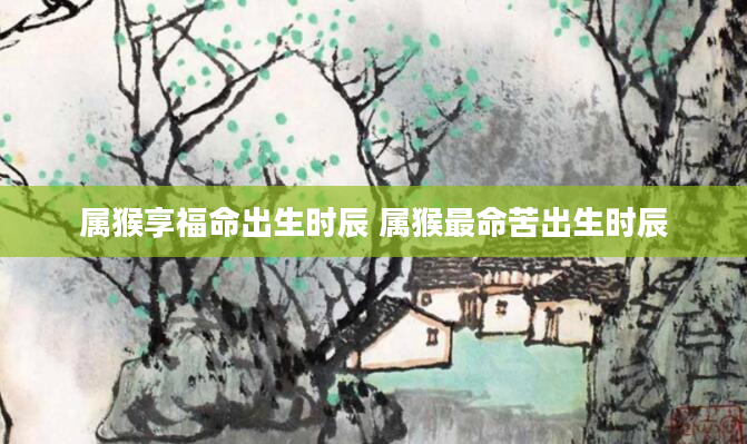 属猴享福命出生时辰 属猴最命苦出生时辰
