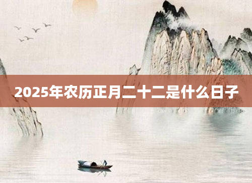 2025年农历正月二十二是什么日子