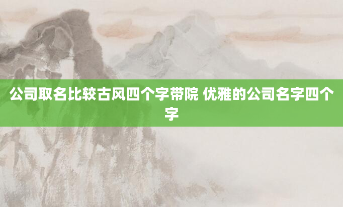公司取名比较古风四个字带院 优雅的公司名字四个字