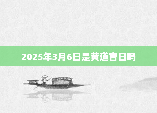 2025年3月6日是黄道吉日吗