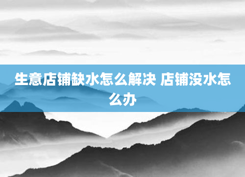 生意店铺缺水怎么解决 店铺没水怎么办