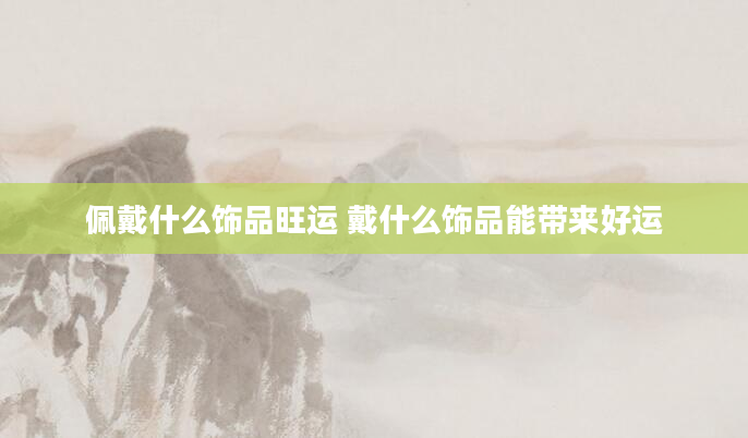 佩戴什么饰品旺运 戴什么饰品能带来好运