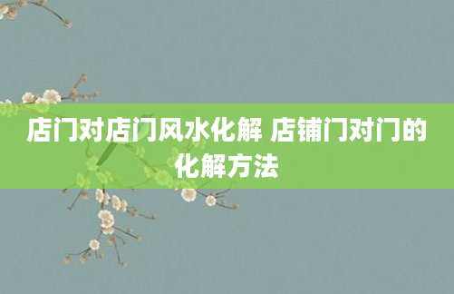 店门对店门风水化解 店铺门对门的化解方法