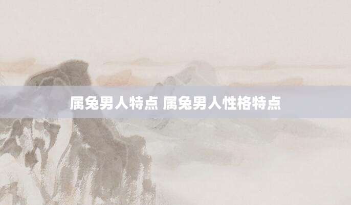属兔男人特点 属兔男人性格特点