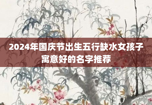 2024年国庆节出生五行缺水女孩子寓意好的名字推荐