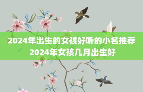 2024年出生的女孩好听的小名推荐 2024年女孩几月出生好