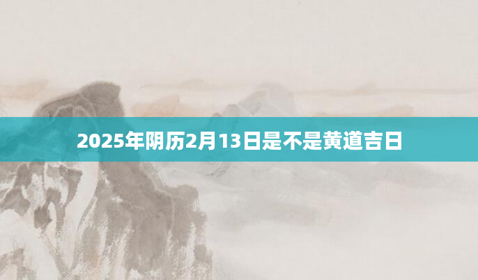 2025年阴历2月13日是不是黄道吉日