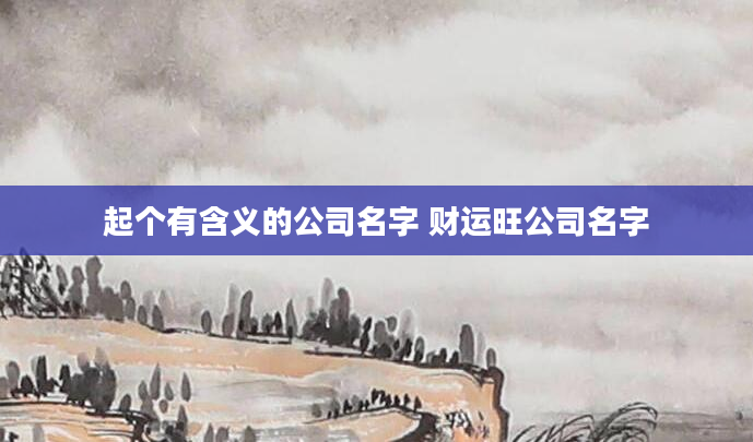 起个有含义的公司名字 财运旺公司名字