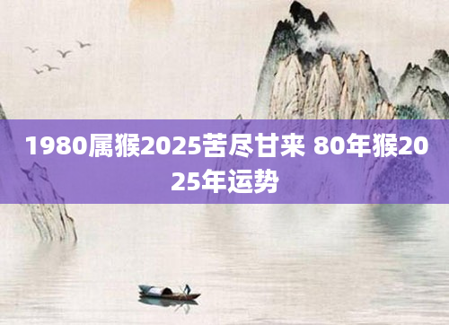 1980属猴2025苦尽甘来 80年猴2025年运势