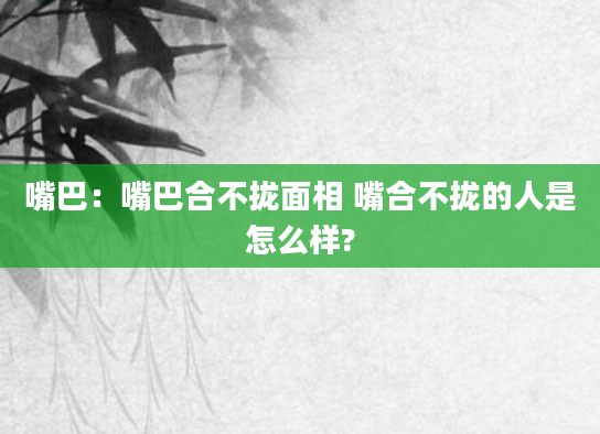 嘴巴:嘴巴合不拢面相 嘴合不拢的人是怎么样?