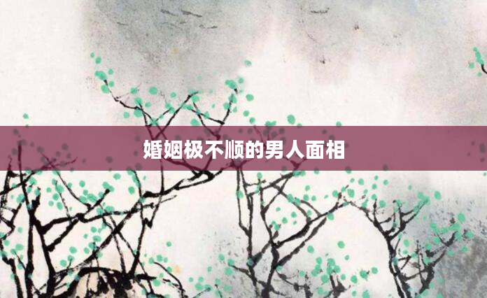 婚姻极不顺的男人面相