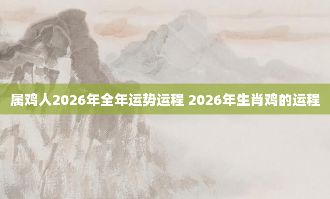 属鸡人2026年全年运势运程 2026年生肖鸡的运程