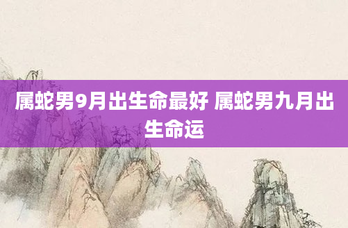 属蛇男9月出生命最好 属蛇男九月出生命运