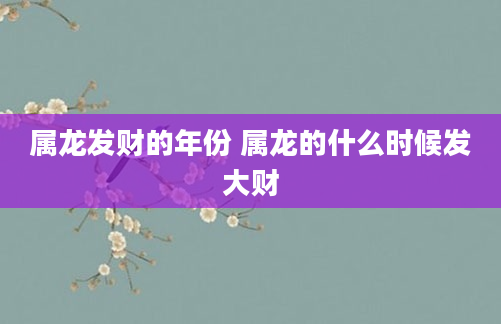属龙发财的年份 属龙的什么时候发大财