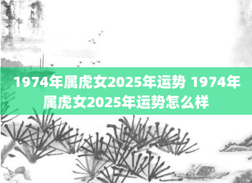 1974年属虎女2025年运势 1974年属虎女2025年运势怎么样