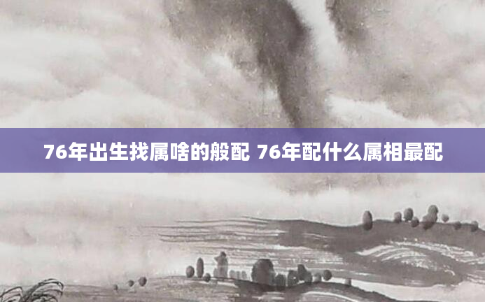 76年出生找属啥的般配 76年配什么属相最配