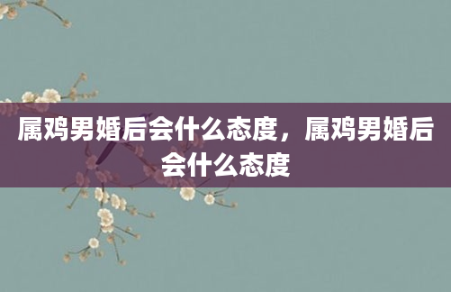 属鸡男婚后会什么态度,属鸡男婚后会什么态度