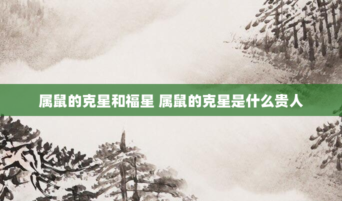 属鼠的克星和福星 属鼠的克星是什么贵人