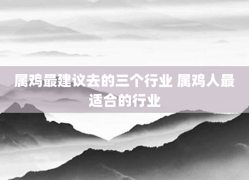 属鸡最建议去的三个行业 属鸡人最适合的行业