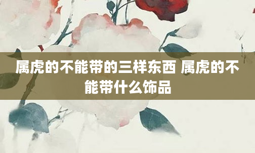 属虎的不能带的三样东西 属虎的不能带什么饰品