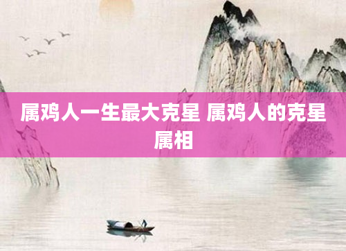 属鸡人一生最大克星 属鸡人的克星属相