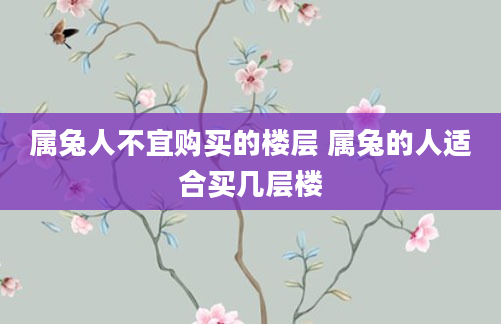 属兔人不宜购买的楼层 属兔的人适合买几层楼
