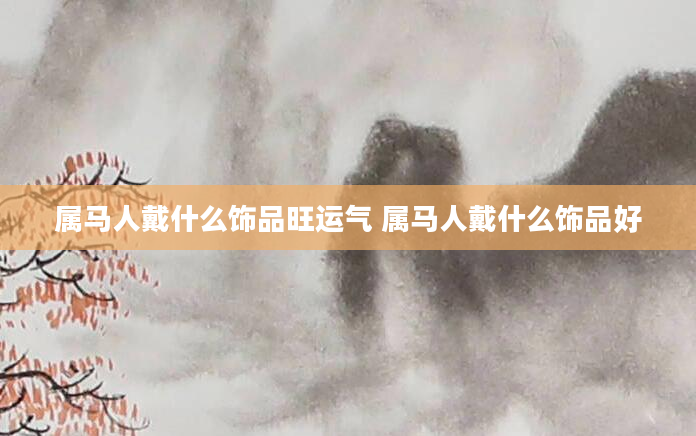 属马人戴什么饰品旺运气 属马人戴什么饰品好