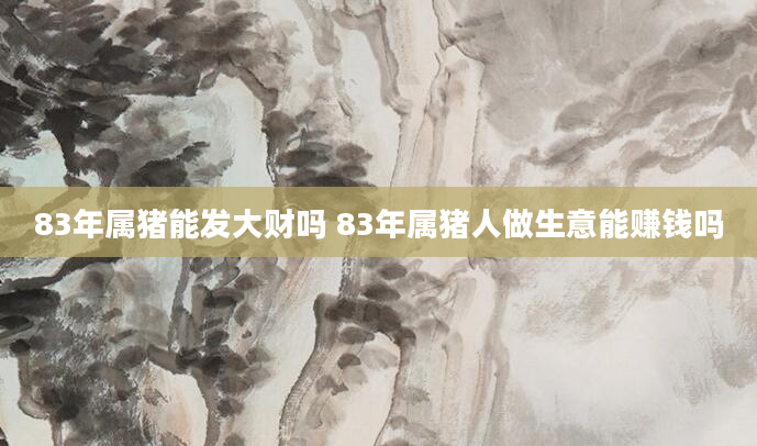 83年属猪能发大财吗 83年属猪人做生意能赚钱吗