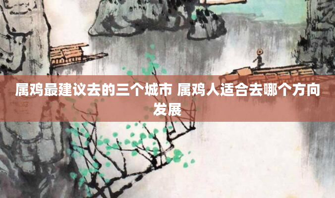 属鸡最建议去的三个城市 属鸡人适合去哪个方向发展