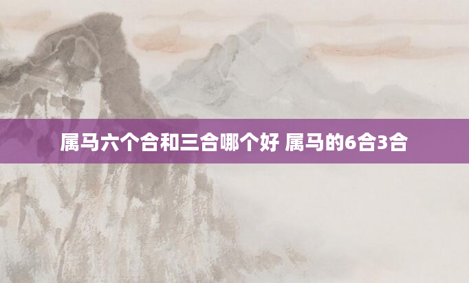 属马六个合和三合哪个好 属马的6合3合