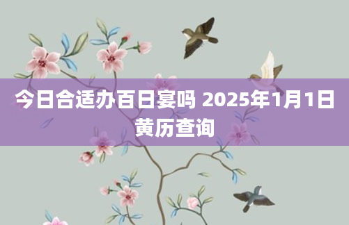 今日合适办百日宴吗 2025年1月1日黄历查询