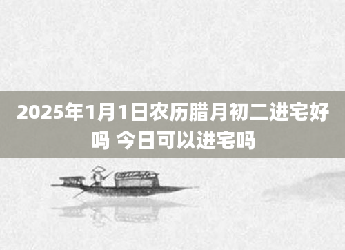 2025年1月1日农历腊月初二进宅好吗 今日可以进宅吗