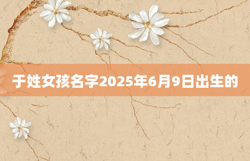 于姓女孩名字2025年6月9日出生的