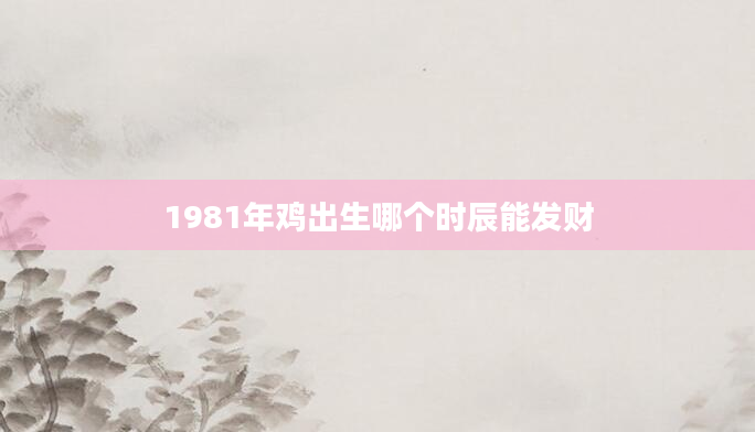 1981年鸡出生哪个时辰能发财