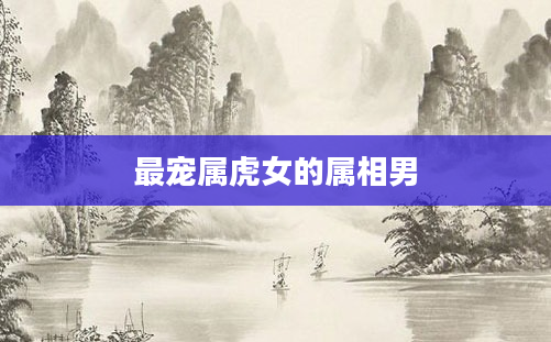 最宠属虎女的属相男