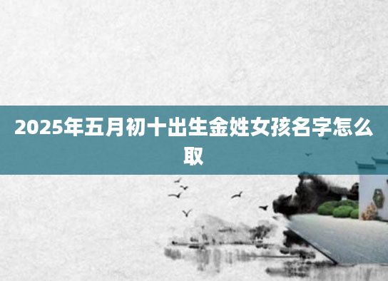 2025年五月初十出生金姓女孩名字怎么取