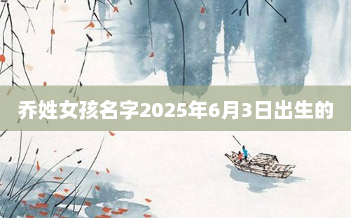 乔姓女孩名字2025年6月3日出生的