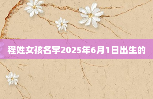 程姓女孩名字2025年6月1日出生的