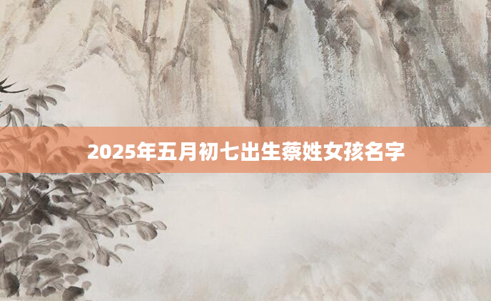 2025年五月初七出生蔡姓女孩名字